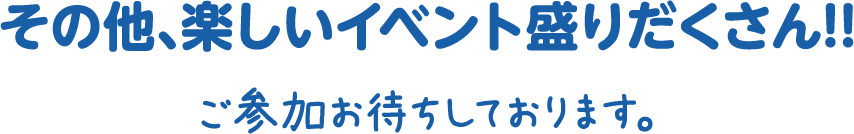 その他、楽しいイベント盛りだくさん!!